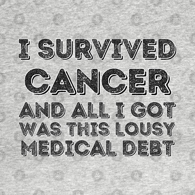 I survived Cancer and all I got was this lousy medical debt - Cancer survivor by PicklePrintables